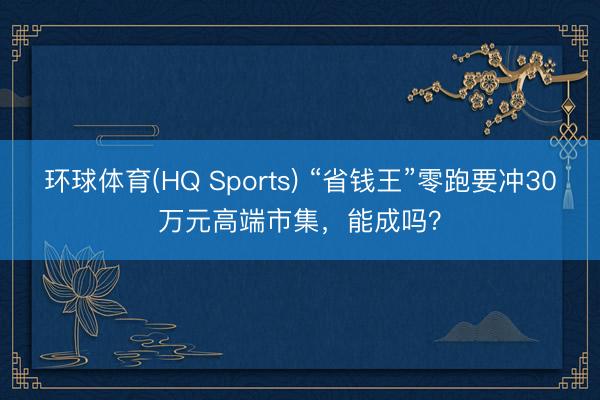 环球体育(HQ Sports) “省钱王”零跑要冲30万元高端市集，能成吗？