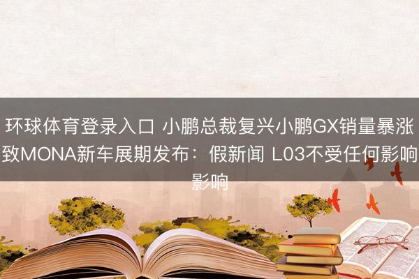环球体育登录入口 小鹏总裁复兴小鹏GX销量暴涨致MONA新车展期发布：假新闻 L03不受任何影响