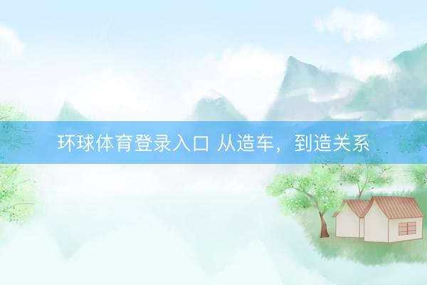 环球体育登录入口 从造车，到造关系