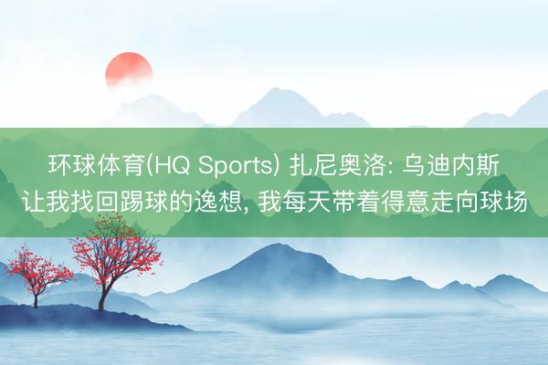 环球体育(HQ Sports) 扎尼奥洛: 乌迪内斯让我找回踢球的逸想, 我每天带着得意走向球场