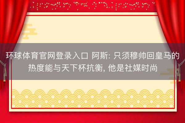 环球体育官网登录入口 阿斯: 只须穆帅回皇马的热度能与天下杯抗衡， 他是社媒时尚