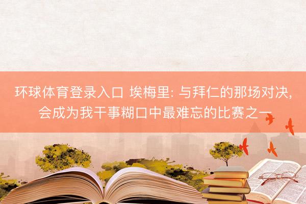 环球体育登录入口 埃梅里: 与拜仁的那场对决, 会成为我干事糊口中最难忘的比赛之一