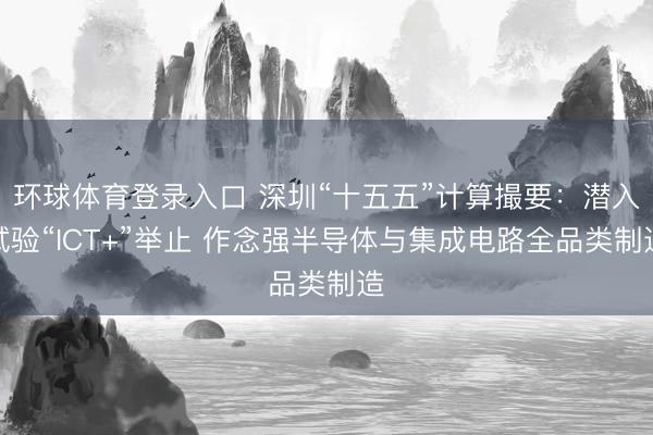 环球体育登录入口 深圳“十五五”计算撮要：潜入试验“ICT+”举止 作念强半导体与集成电路全品类制造
