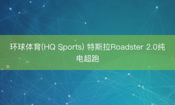 环球体育(HQ Sports) 特斯拉Roadster 2.0纯电超跑