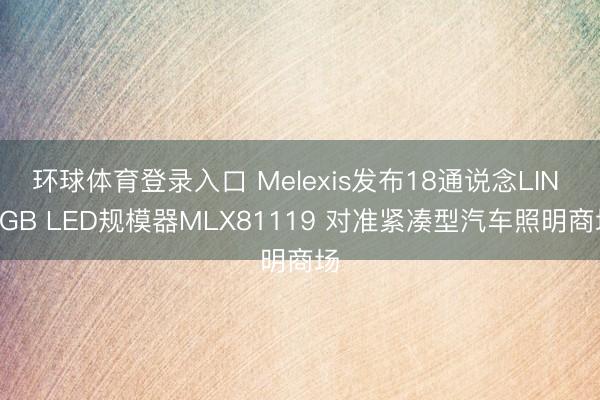 环球体育登录入口 Melexis发布18通说念LIN RGB LED规模器MLX81119 对准紧凑型汽车照明商场