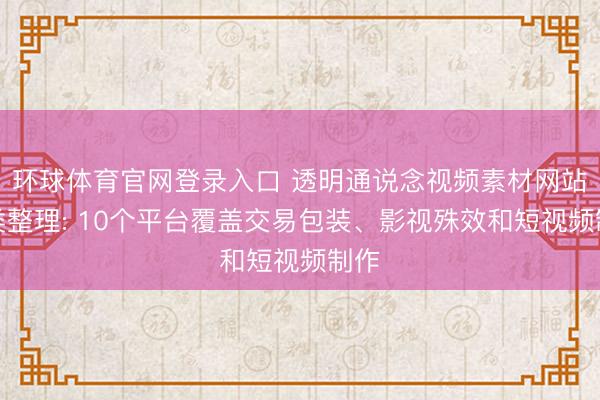 环球体育官网登录入口 透明通说念视频素材网站分类整理: 10个平台覆盖交易包装、影视殊效和短视频制作
