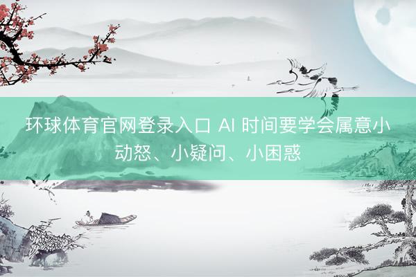 环球体育官网登录入口 AI 时间要学会属意小动怒、小疑问、小困惑