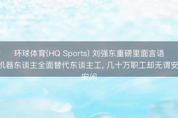 环球体育(HQ Sports) 刘强东重磅里面言语! 机器东谈主全面替代东谈主工， 几十万职工却无谓安闲