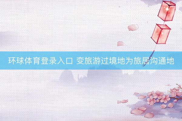 环球体育登录入口 变旅游过境地为旅居沟通地