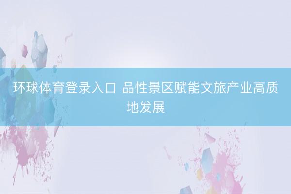 环球体育登录入口 品性景区赋能文旅产业高质地发展