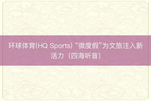 环球体育(HQ Sports) “微度假”为文旅注入新活力（四海听音）
