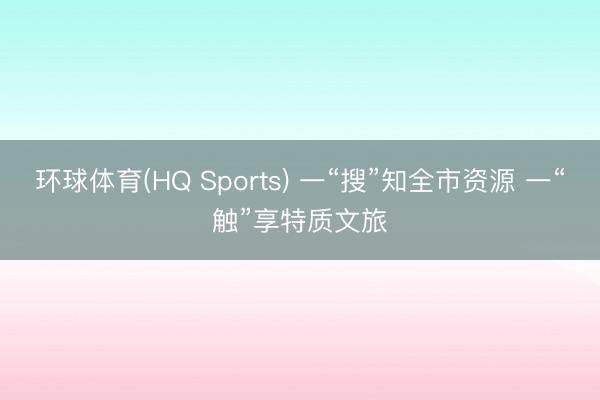 环球体育(HQ Sports) 一“搜”知全市资源 一“触”享特质文旅