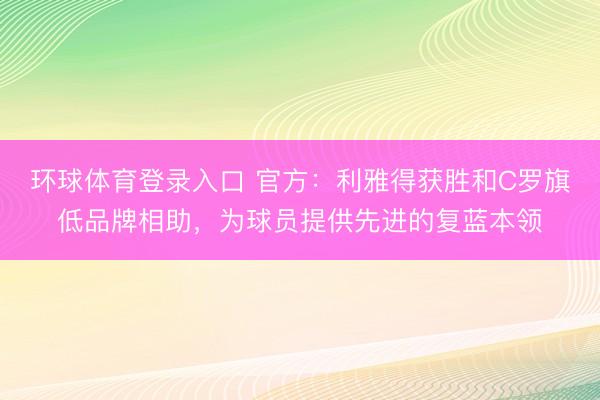 环球体育登录入口 官方：利雅得获胜和C罗旗低品牌相助，为球员提供先进的复蓝本领