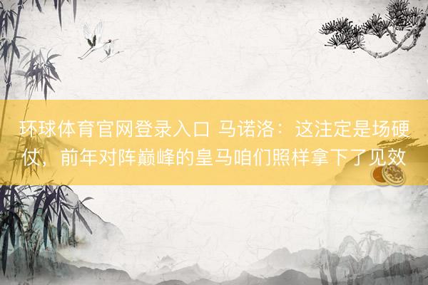 环球体育官网登录入口 马诺洛：这注定是场硬仗，前年对阵巅峰的皇马咱们照样拿下了见效
