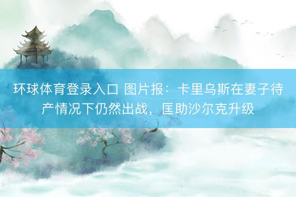 环球体育登录入口 图片报：卡里乌斯在妻子待产情况下仍然出战，匡助沙尔克升级