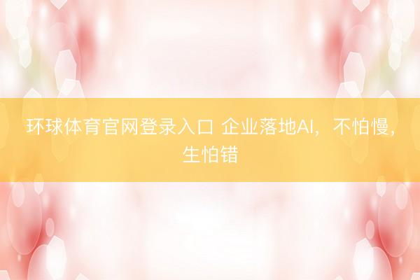 环球体育官网登录入口 企业落地AI，不怕慢，生怕错