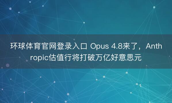 环球体育官网登录入口 Opus 4.8来了，Anthropic估值行将打破万亿好意思元