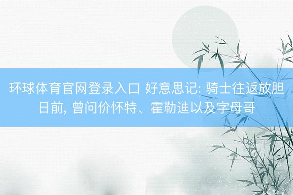 环球体育官网登录入口 好意思记: 骑士往返放胆日前, 曾问价