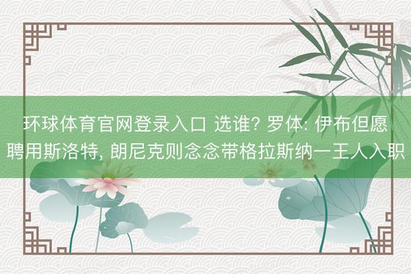 环球体育官网登录入口 选谁? 罗体: 伊布但愿聘用斯洛特， 朗尼克则念念带格拉斯纳一王人入职