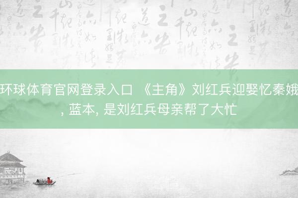 环球体育官网登录入口 《主角》刘红兵迎娶忆秦娥, 蓝本, 是刘红兵母亲帮了大忙