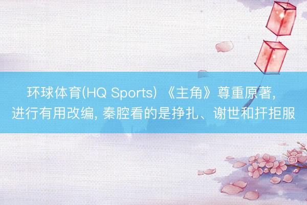 环球体育(HQ Sports) 《主角》尊重原著， 进行有用改编， 秦腔看的是挣扎、谢世和扞拒服