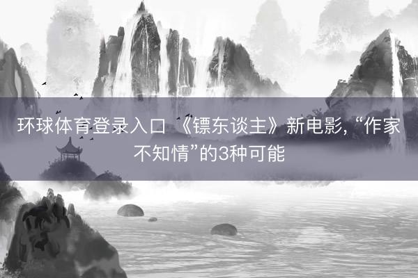 环球体育登录入口 《镖东谈主》新电影， “作家不知情”的3种可能