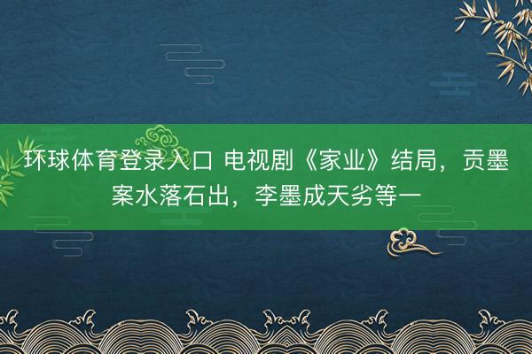 环球体育登录入口 电视剧《家业》结局，贡墨案水落石出，李墨成天劣等一