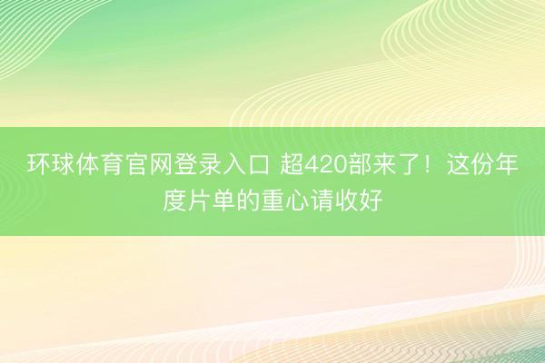 环球体育官网登录入口 超420部来了！这份年度片单的重心请收好