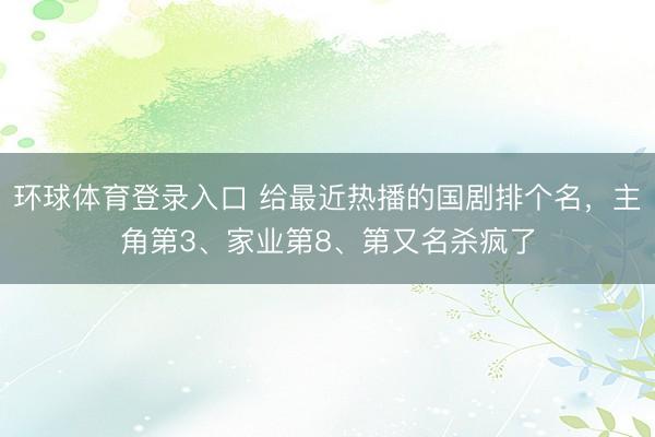 环球体育登录入口 给最近热播的国剧排个名，主角第3、家业第8、第又名杀疯了