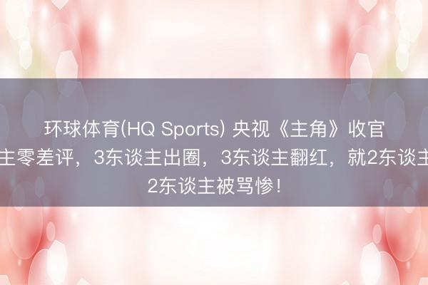 环球体育(HQ Sports) 央视《主角》收官，4东谈主零