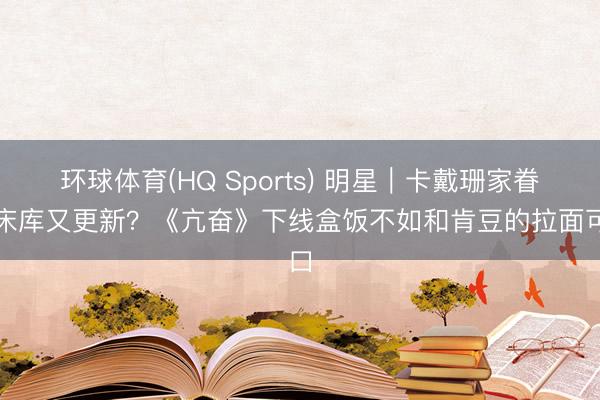 环球体育(HQ Sports) 明星｜卡戴珊家眷东床库又更新？《亢奋》下线盒饭不如和肯豆的拉面可口
