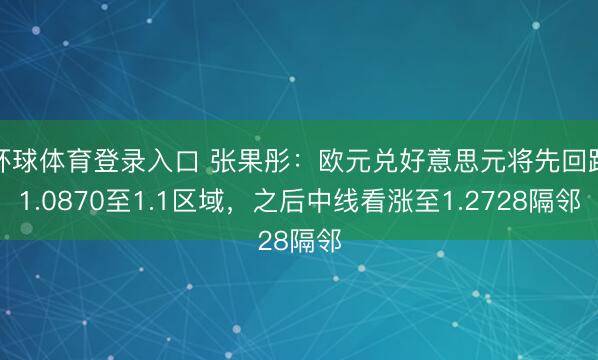 环球体育登录入口 张果彤：欧元兑好意思元将先回踩1.0870至1.1区域，之后中线看涨至1.2728隔邻