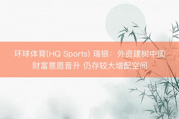 环球体育(HQ Sports) 瑞银：外资建树中国财富意愿晋升 仍存较大增配空间