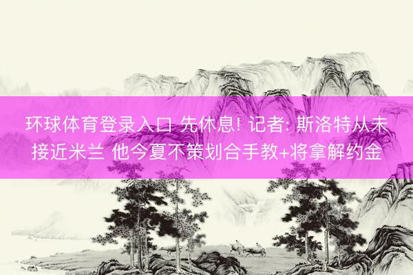环球体育登录入口 先休息! 记者: 斯洛特从未接近米兰 他今夏不策划合手教+将拿解约金