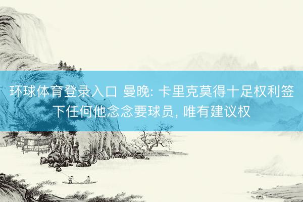 环球体育登录入口 曼晚: 卡里克莫得十足权利签下任何他念念要球员, 唯有建议权
