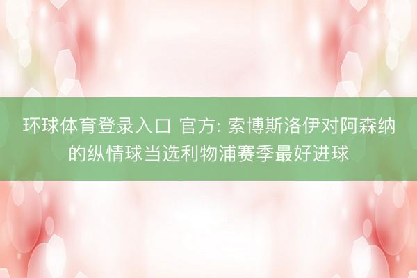 环球体育登录入口 官方: 索博斯洛伊对阿森纳的纵情球当选利物浦赛季最好进球