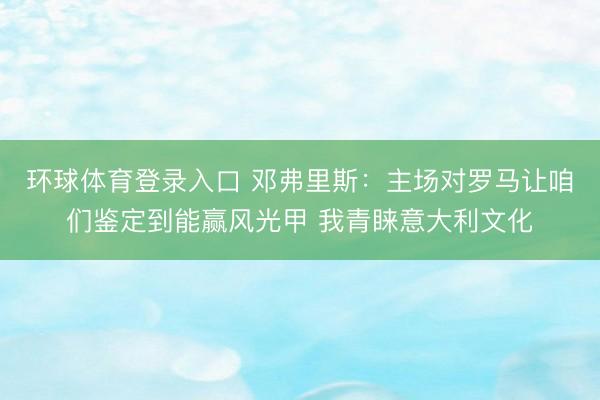 环球体育登录入口 邓弗里斯：主场对罗马让咱们鉴定到能赢风光甲 我青睐意大利文化
