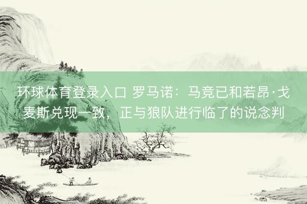 环球体育登录入口 罗马诺：马竞已和若昂·戈麦斯兑现一致，正与狼队进行临了的说念判