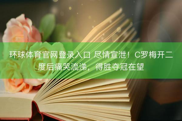 环球体育官网登录入口 尽情宣泄！C罗梅开二度后痛哭流涕，得胜夺冠在望