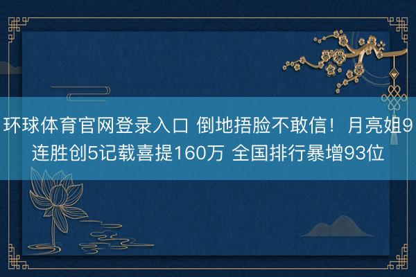 环球体育官网登录入口 倒地捂脸不敢信!月亮姐9连胜创5记载喜提160万 全国排行暴增93位
