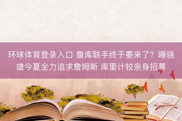 环球体育登录入口 詹库联手终于要来了?曝骁雄今夏全力追求詹姆斯 库里计较亲身招募