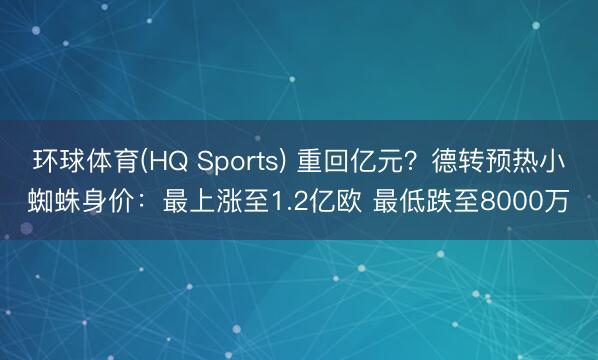 环球体育(HQ Sports) 重回亿元?德转预热小蜘蛛身价:最上涨至1.2亿欧 最低跌至8000万