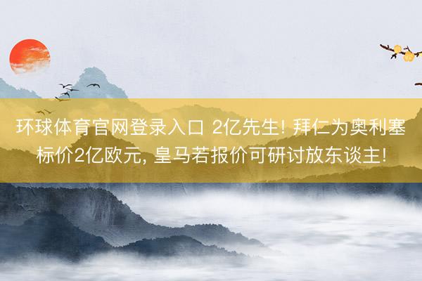 环球体育官网登录入口 2亿先生! 拜仁为奥利塞标价2亿欧元， 皇马若报价可研讨放东谈主!