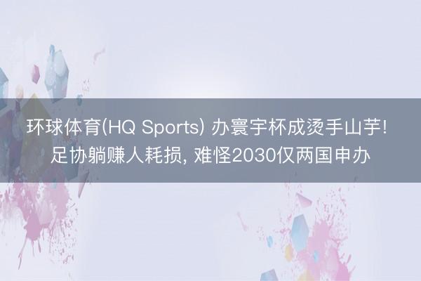 环球体育(HQ Sports) 办寰宇杯成烫手山芋! 足协躺赚人耗损， 难怪2030仅两国申办