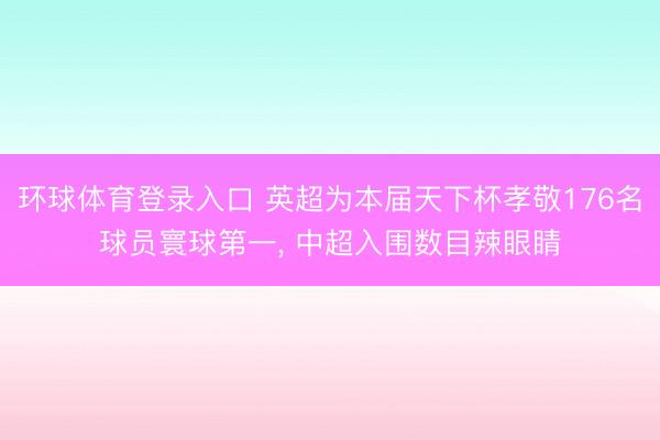 环球体育登录入口 英超为本届天下杯孝敬176名球员寰球第一， 中超入围数目辣眼睛