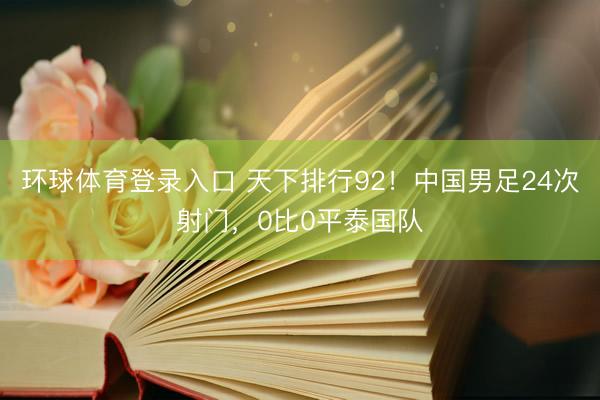 环球体育登录入口 天下排行92！中国男足24次射门，0比0平泰国队