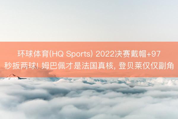 环球体育(HQ Sports) 2022决赛戴帽+97秒扳两球! 姆巴佩才是法国真核， 登贝莱仅仅副角