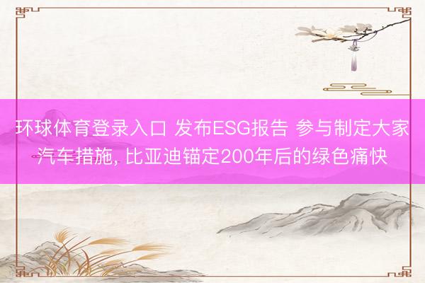 环球体育登录入口 发布ESG报告 参与制定大家汽车措施， 比亚迪锚定200年后的绿色痛快