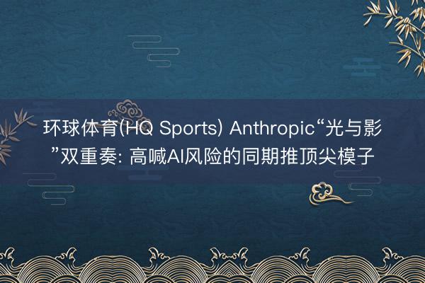 环球体育(HQ Sports) Anthropic“光与影”双重奏: 高喊AI风险的同期推顶尖模子