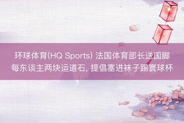 环球体育(HQ Sports) 法国体育部长送国脚每东谈主两块运道石， 提倡塞进袜子踢寰球杯